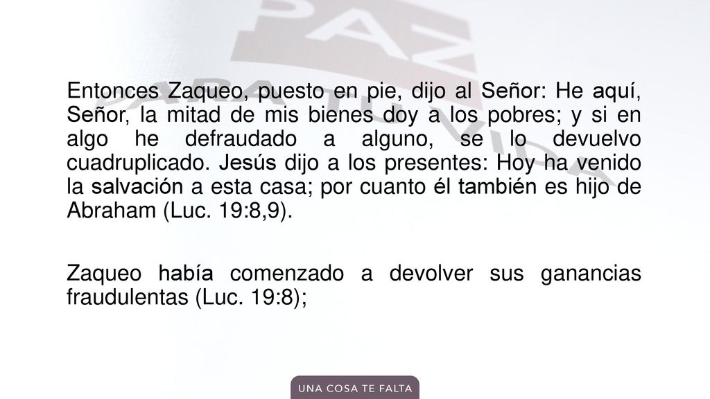 Entonces Zaqueo, puesto en pie, dijo al Señor: He aquí, Señor, la mitad de mis bienes doy a los pobres; y si en algo he defraudado a alguno, se lo devuelvo cuadruplicado.