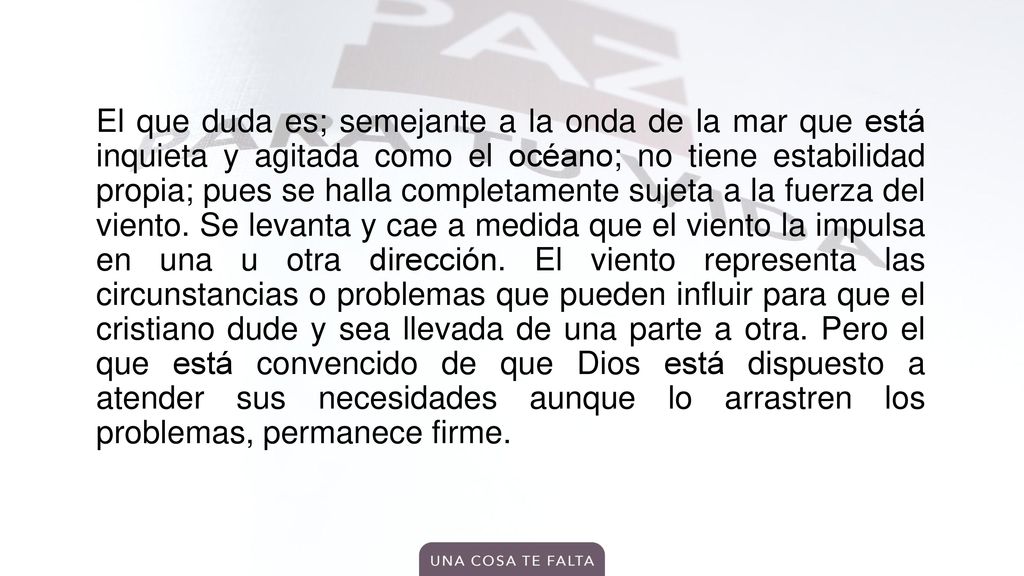 El que duda es; semejante a la onda de la mar que está inquieta y agitada como el océano; no tiene estabilidad propia; pues se halla completamente sujeta a la fuerza del viento.