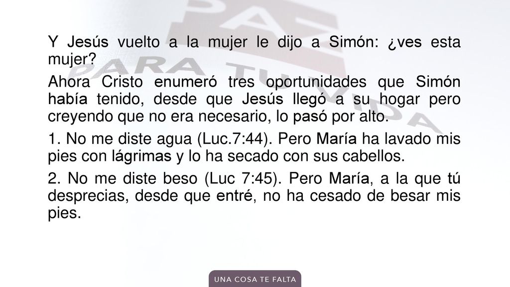 Y Jesús vuelto a la mujer le dijo a Simón: ¿ves esta mujer