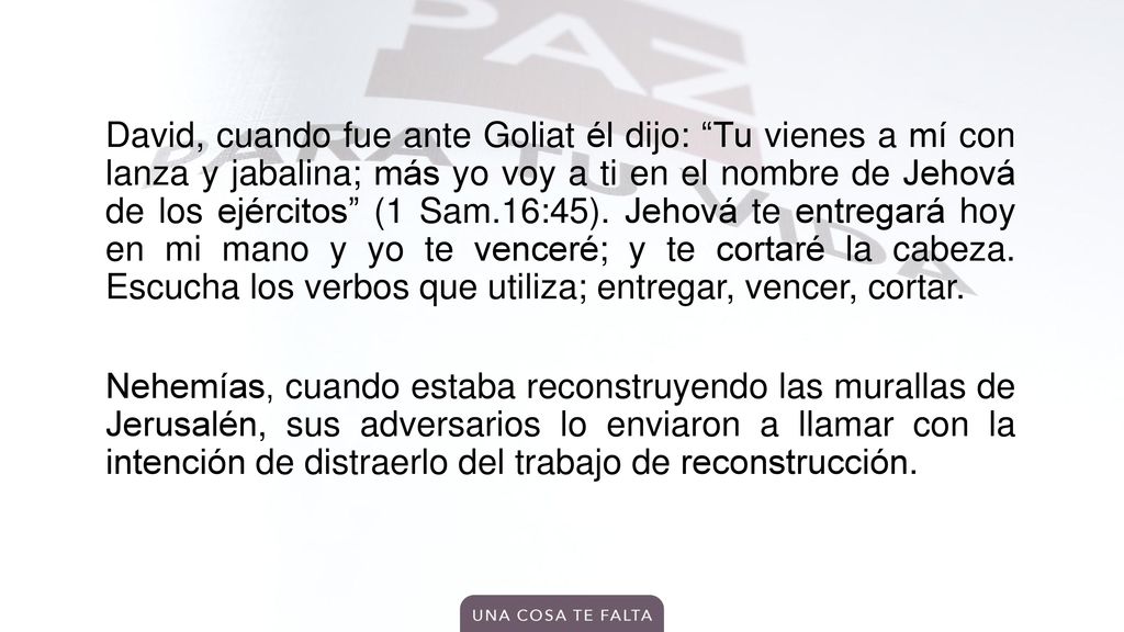 David, cuando fue ante Goliat él dijo: Tu vienes a mí con lanza y jabalina; más yo voy a ti en el nombre de Jehová de los ejércitos (1 Sam.16:45).