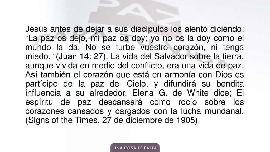 Jesús antes de dejar a sus discípulos los alentó diciendo: La paz os dejo, mi paz os doy; yo no os la doy como el mundo la da.