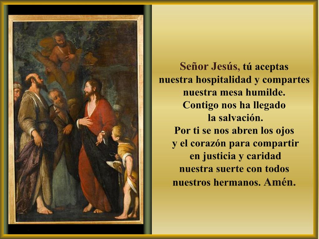 Señor Jesús, tú aceptas nuestra hospitalidad y compartes nuestra mesa humilde. Contigo nos ha llegado.