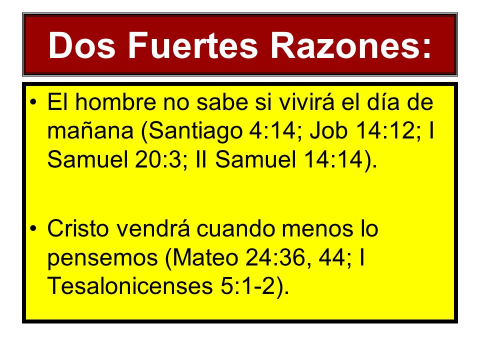 Dos Fuertes Razones: El hombre no sabe si vivirá el día de mañana (Santiago 4:14; Job 14:12; I Samuel 20:3; II Samuel 14:14).