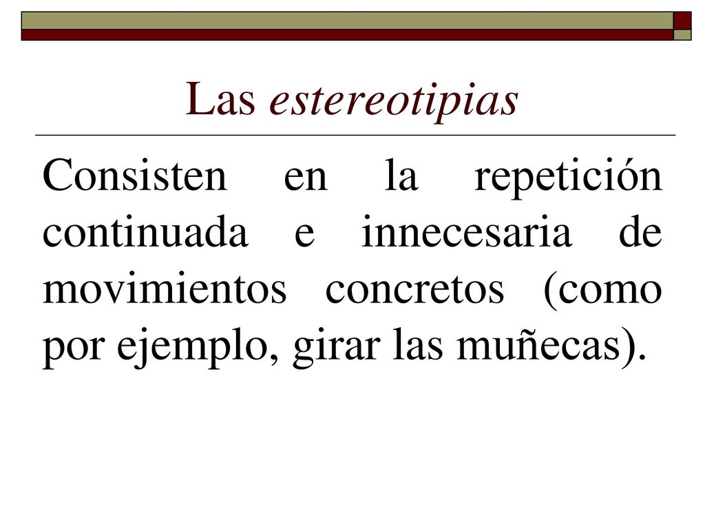 Las estereotipias Consisten en la repetición continuada e innecesaria de movimientos concretos (como por ejemplo, girar las muñecas).