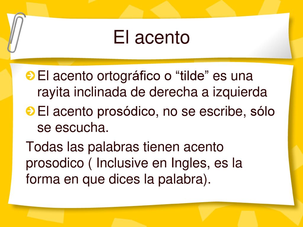 El acento El acento ortográfico o tilde es una rayita inclinada de derecha a izquierda. El acento prosódico, no se escribe, sólo se escucha.