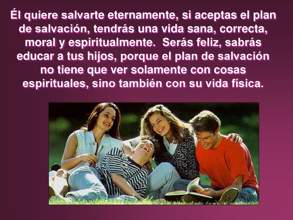 Él quiere salvarte eternamente, si aceptas el plan de salvación, tendrás una vida sana, correcta, moral y espiritualmente.