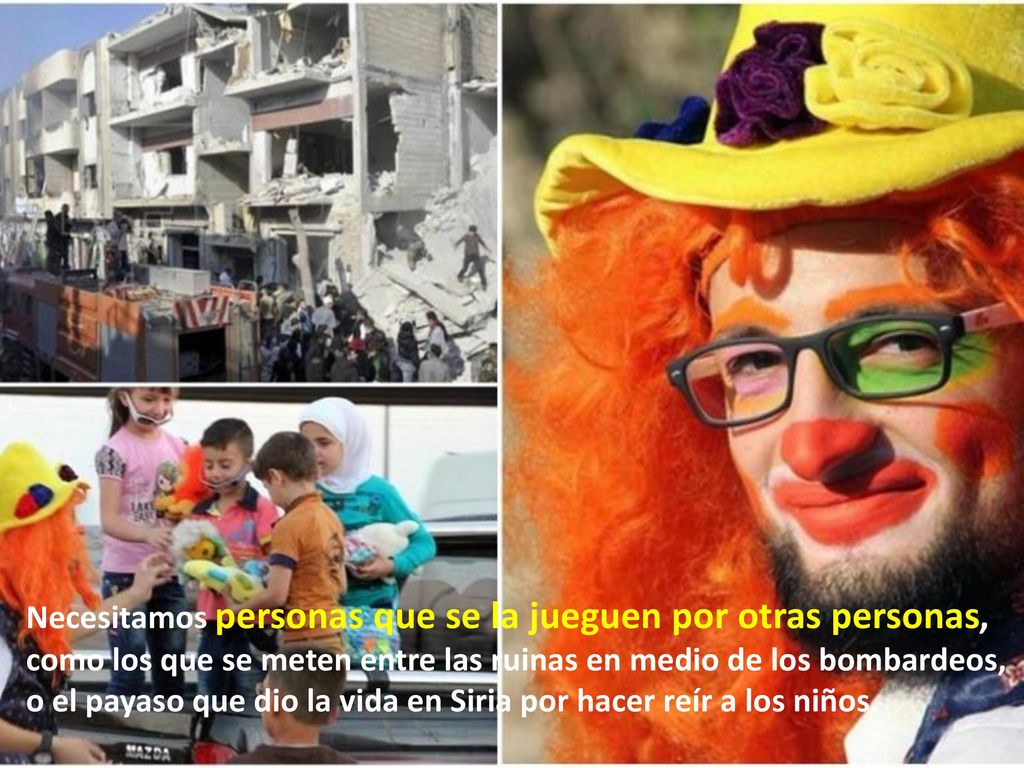 Necesitamos personas que se la jueguen por otras personas, como los que se meten entre las ruinas en medio de los bombardeos,