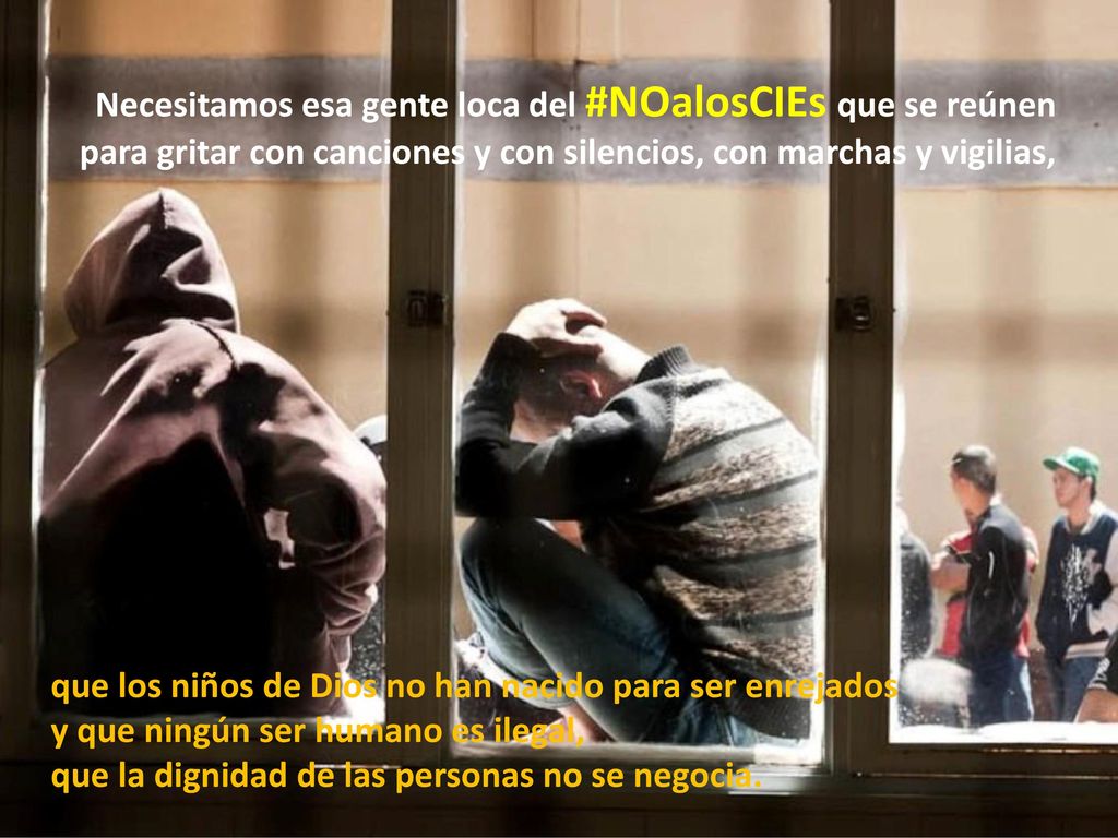 Necesitamos esa gente loca del #NOalosCIEs que se reúnen para gritar con canciones y con silencios, con marchas y vigilias,