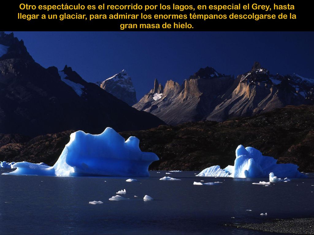 Otro espectáculo es el recorrido por los lagos, en especial el Grey, hasta llegar a un glaciar, para admirar los enormes témpanos descolgarse de la gran masa de hielo.