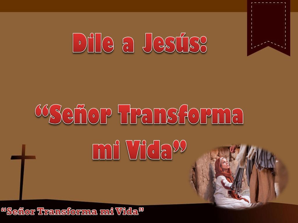 Dile a Jesús: Señor Transforma mi Vida Señor Transforma mi Vida