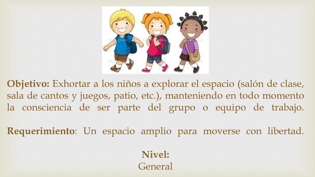 Objetivo: Exhortar a los niños a explorar el espacio (salón de clase, sala de cantos y juegos, patio, etc.), manteniendo en todo momento la consciencia de ser parte del grupo o equipo de trabajo.
