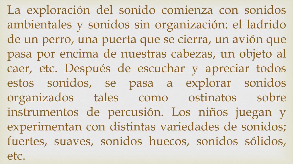 La exploración del sonido comienza con sonidos ambientales y sonidos sin organización: el ladrido de un perro, una puerta que se cierra, un avión que pasa por encima de nuestras cabezas, un objeto al caer, etc.