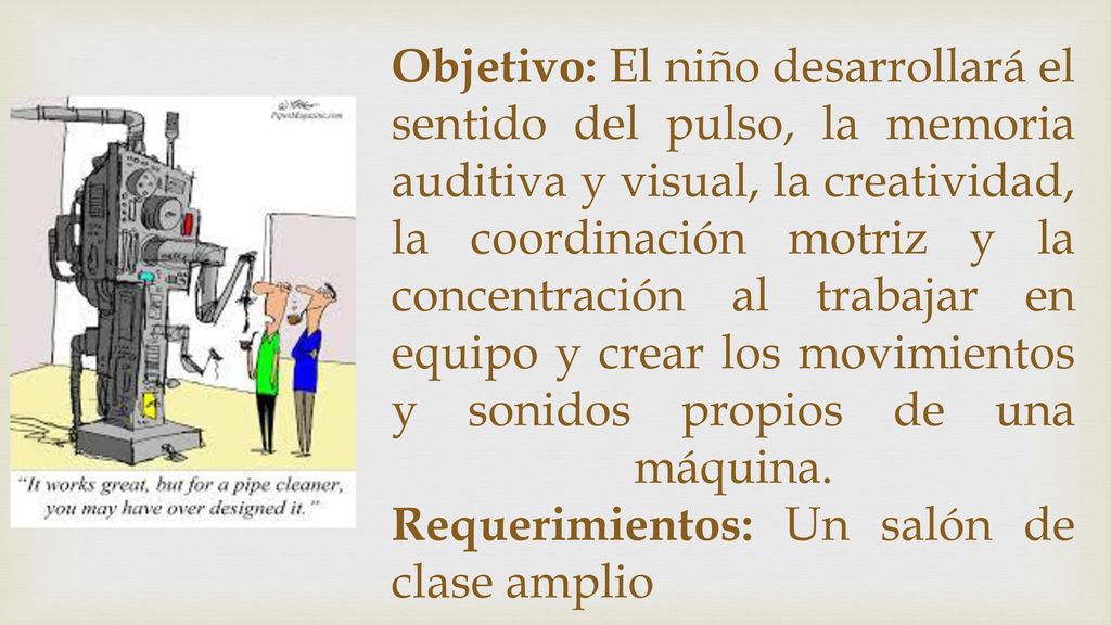Objetivo: El niño desarrollará el sentido del pulso, la memoria auditiva y visual, la creatividad, la coordinación motriz y la concentración al trabajar en equipo y crear los movimientos y sonidos propios de una máquina.