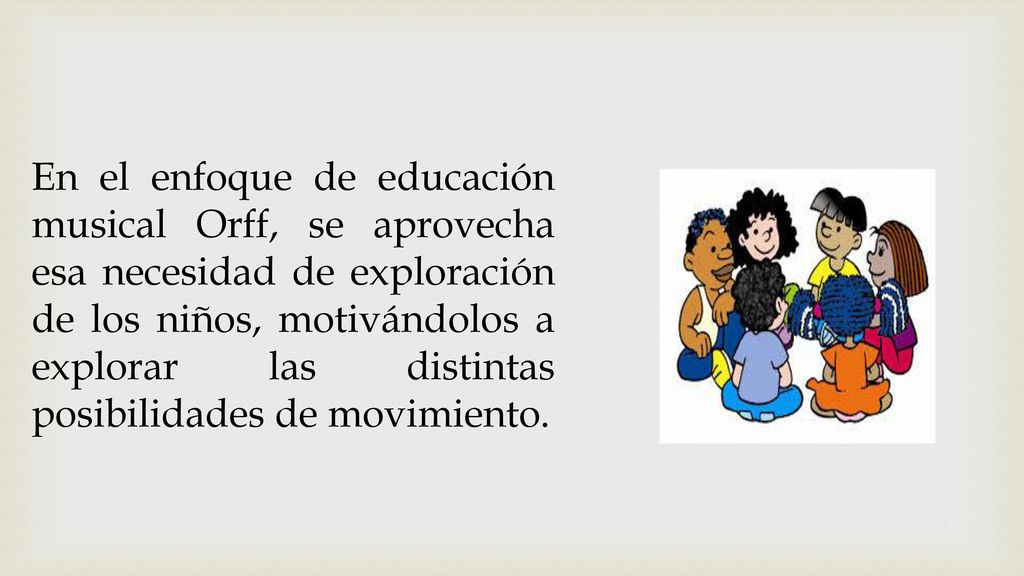 En el enfoque de educación musical Orff, se aprovecha esa necesidad de exploración de los niños, motivándolos a explorar las distintas posibilidades de movimiento.