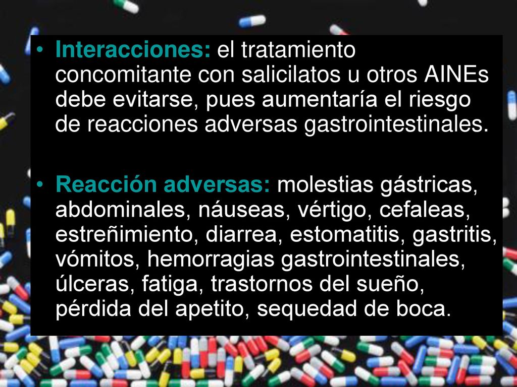 Interacciones: el tratamiento concomitante con salicilatos u otros AINEs debe evitarse, pues aumentaría el riesgo de reacciones adversas gastrointestinales.