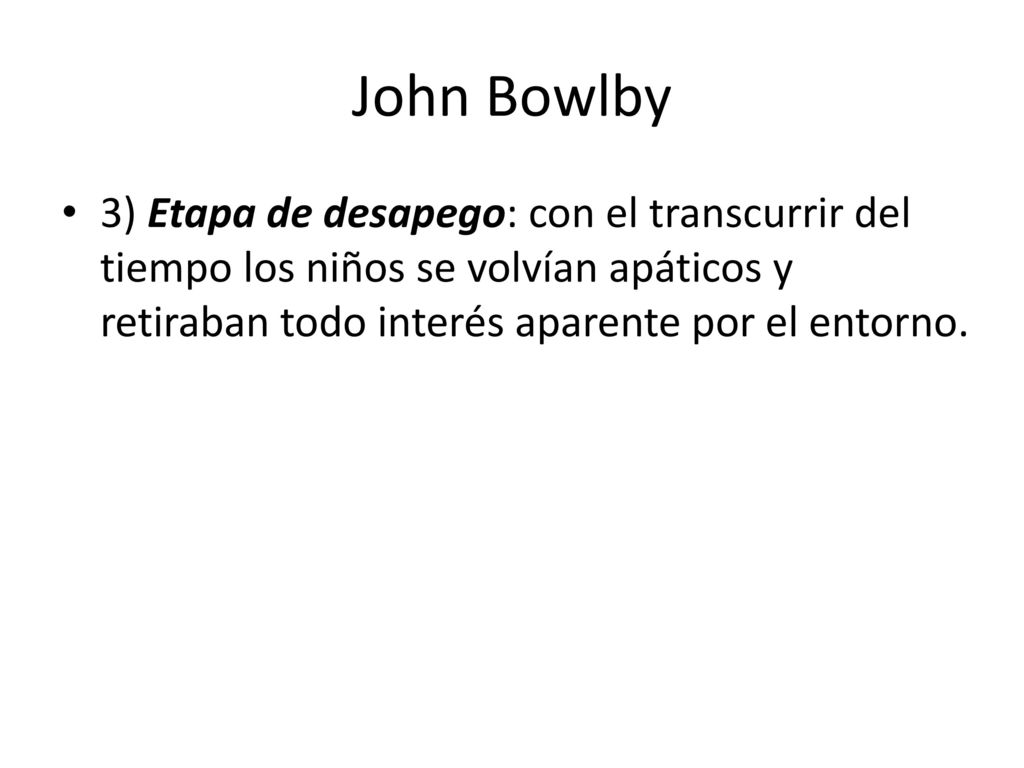 John Bowlby 3) Etapa de desapego: con el transcurrir del tiempo los niños se volvían apáticos y retiraban todo interés aparente por el entorno.