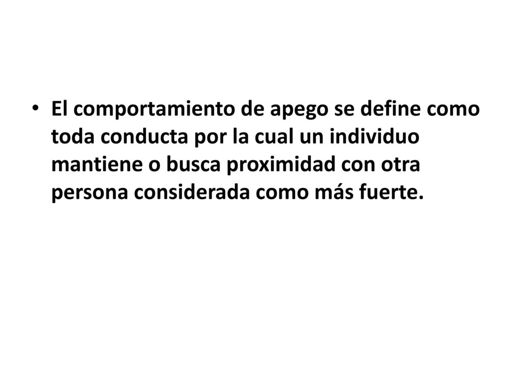 El comportamiento de apego se define como toda conducta por la cual un individuo mantiene o busca proximidad con otra persona considerada como más fuerte.