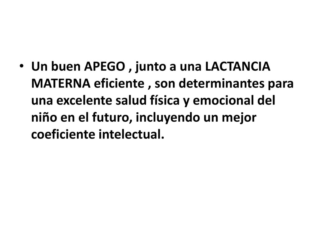Un buen APEGO , junto a una LACTANCIA MATERNA eficiente , son determinantes para una excelente salud física y emocional del niño en el futuro, incluyendo un mejor coeficiente intelectual.