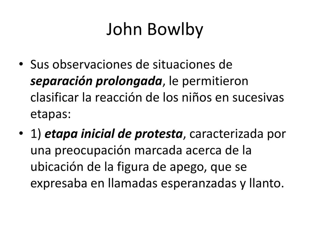 John Bowlby Sus observaciones de situaciones de separación prolongada, le permitieron clasificar la reacción de los niños en sucesivas etapas: