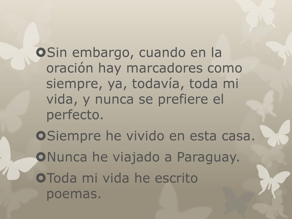 Sin embargo, cuando en la oración hay marcadores como siempre, ya, todavía, toda mi vida, y nunca se prefiere el perfecto.