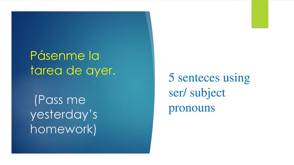 Pásenme la tarea de ayer. (Pass me yesterday’s homework)
