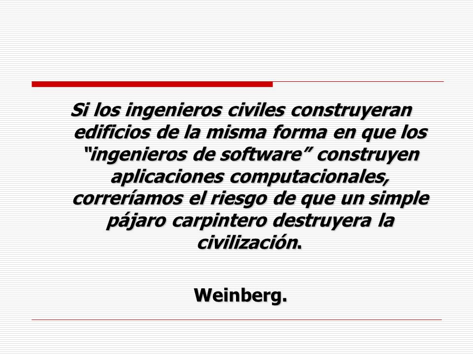 Si los ingenieros civiles construyeran edificios de la misma forma en que los ingenieros de software construyen aplicaciones computacionales, correríamos el riesgo de que un simple pájaro carpintero destruyera la civilización.