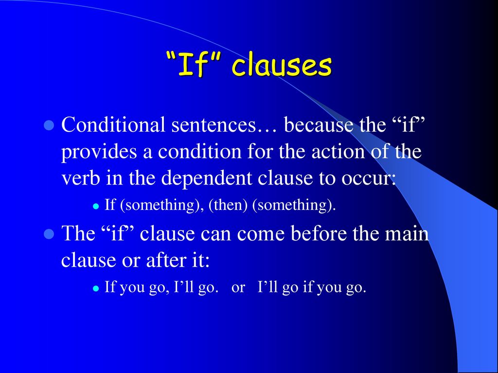 If clauses Conditional sentences… because the if provides a condition for the action of the verb in the dependent clause to occur: