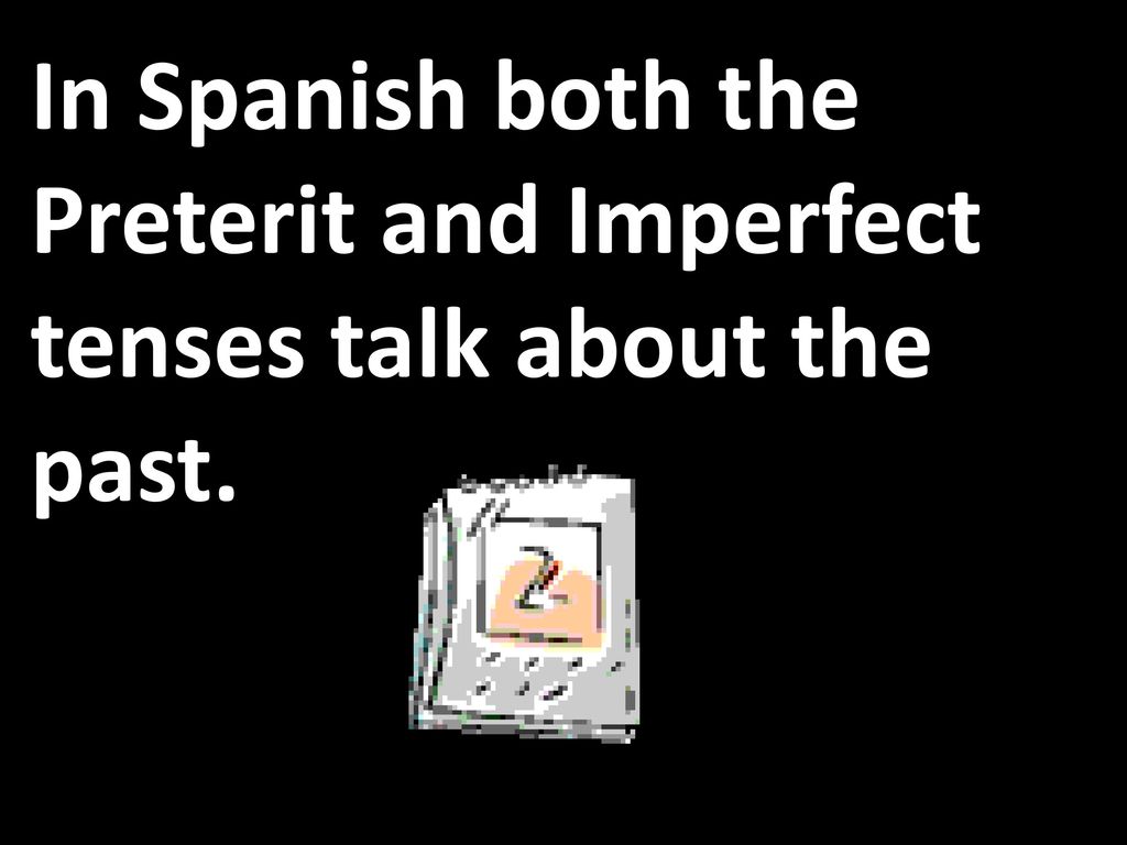 In Spanish both the Preterit and Imperfect tenses talk about the past.
