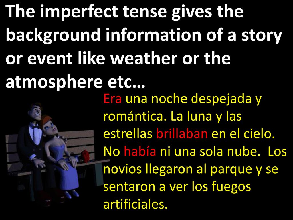 The imperfect tense gives the background information of a story or event like weather or the atmosphere etc…