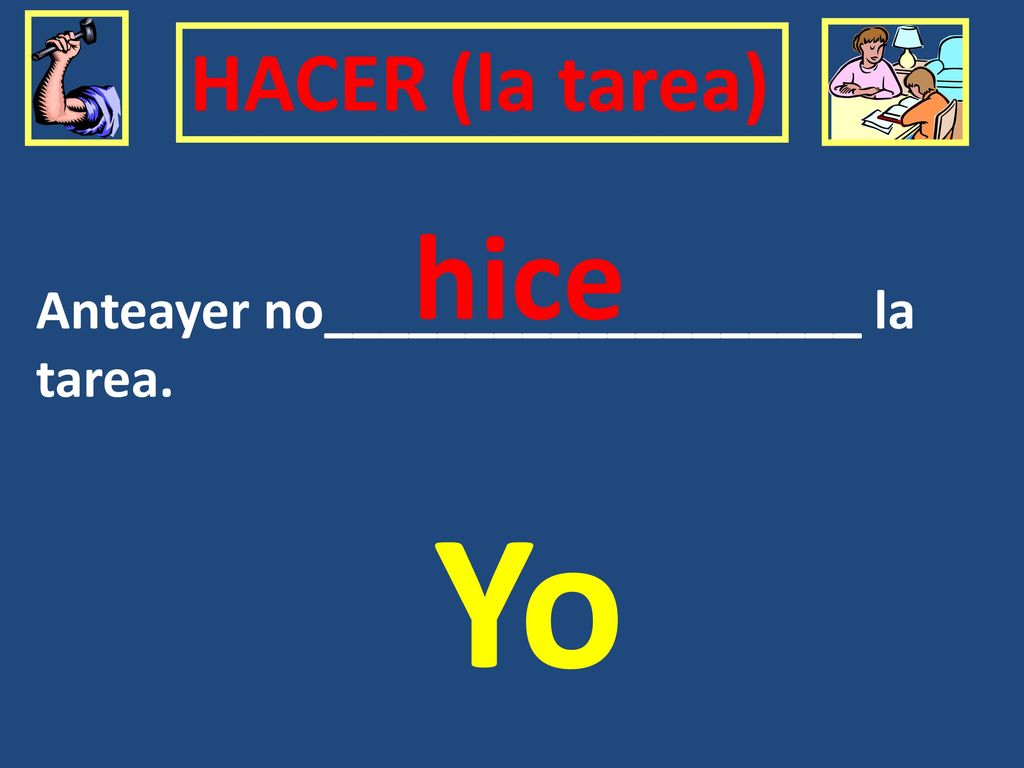 HACER (la tarea) hice Anteayer no___________________ la tarea. Yo