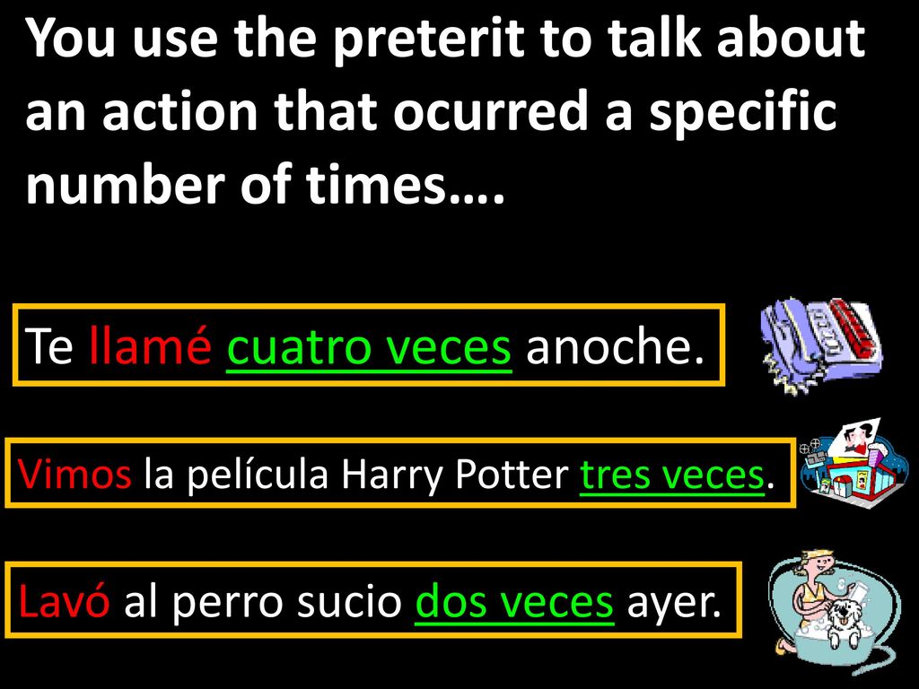 You use the preterit to talk about an action that ocurred a specific number of times….