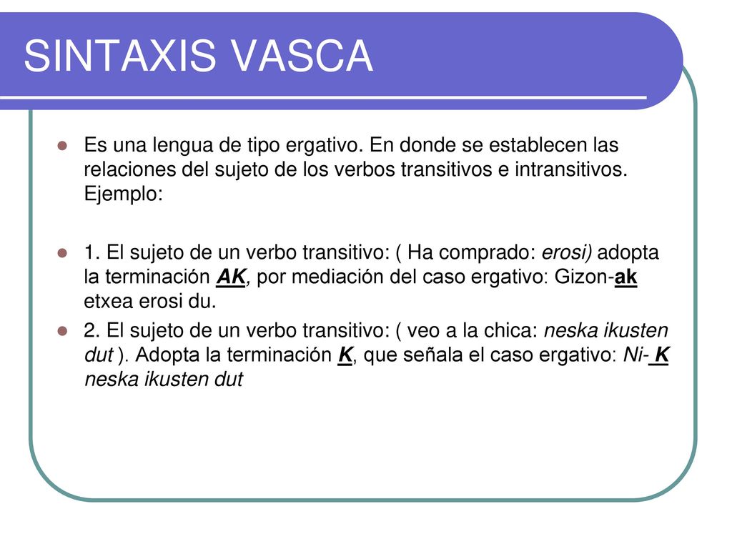 SINTAXIS VASCA Es una lengua de tipo ergativo. En donde se establecen las relaciones del sujeto de los verbos transitivos e intransitivos. Ejemplo: