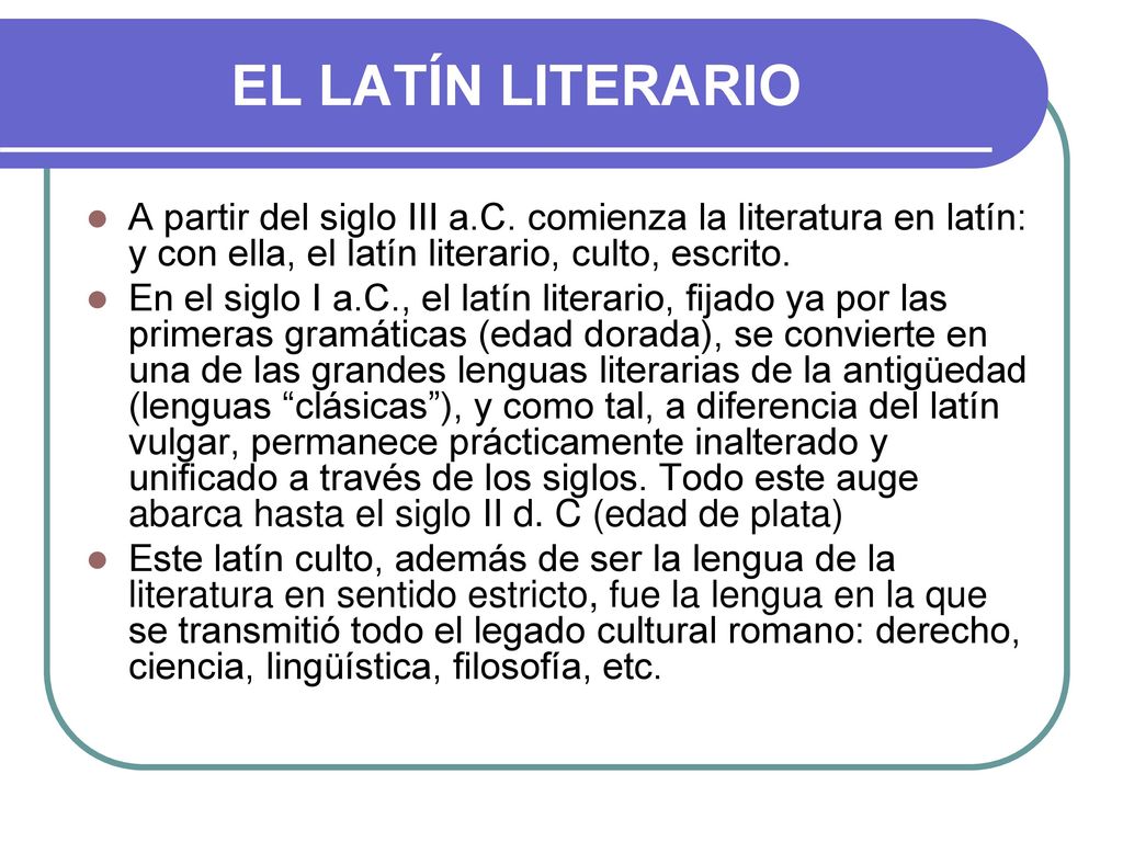 EL LATÍN LITERARIO A partir del siglo III a.C. comienza la literatura en latín: y con ella, el latín literario, culto, escrito.