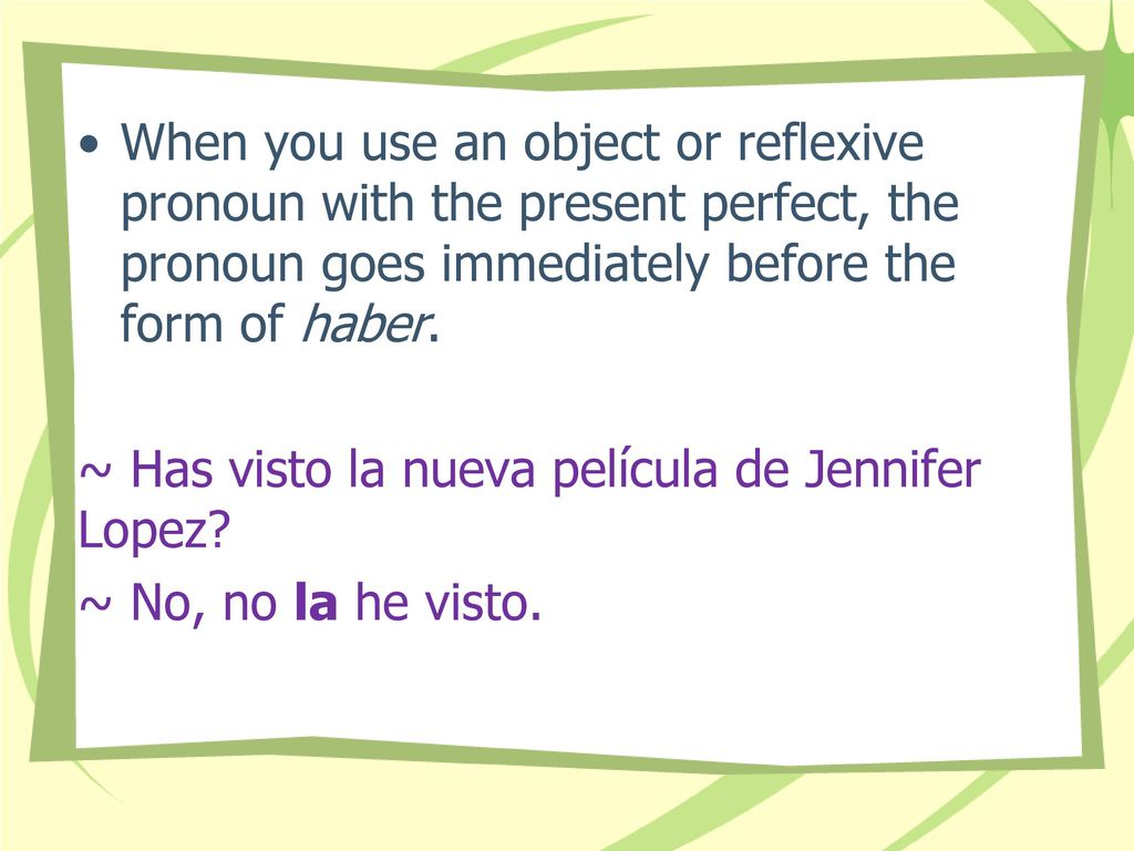 When you use an object or reflexive pronoun with the present perfect, the pronoun goes immediately before the form of haber.