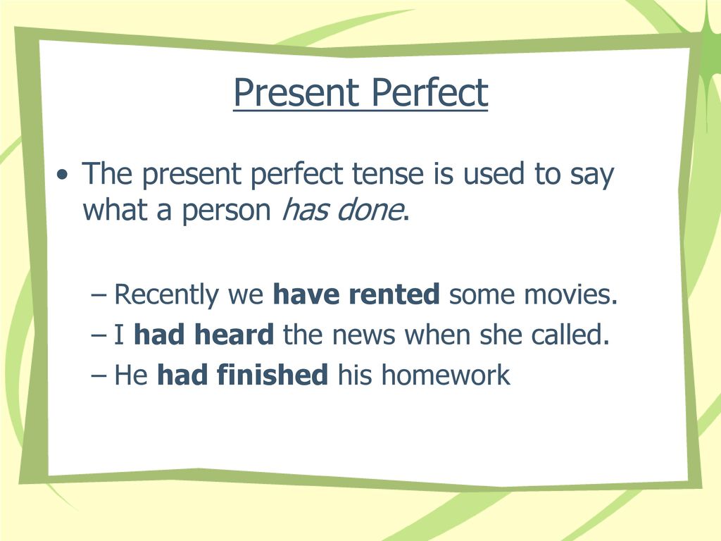 Present Perfect The present perfect tense is used to say what a person has done. Recently we have rented some movies.