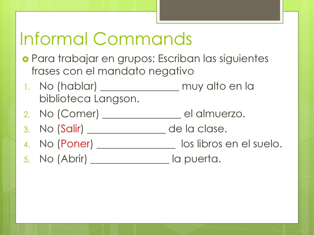 Informal Commands Para trabajar en grupos: Escriban las siguientes frases con el mandato negativo.