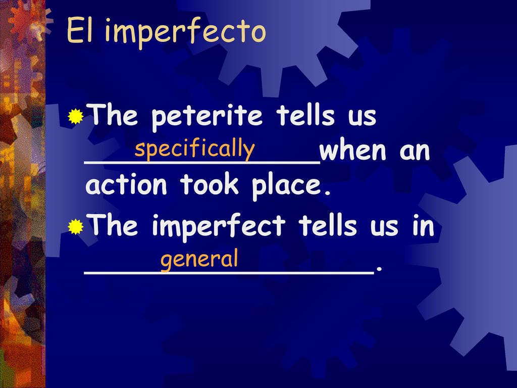 El imperfecto The peterite tells us _____________when an action took place. The imperfect tells us in ________________.