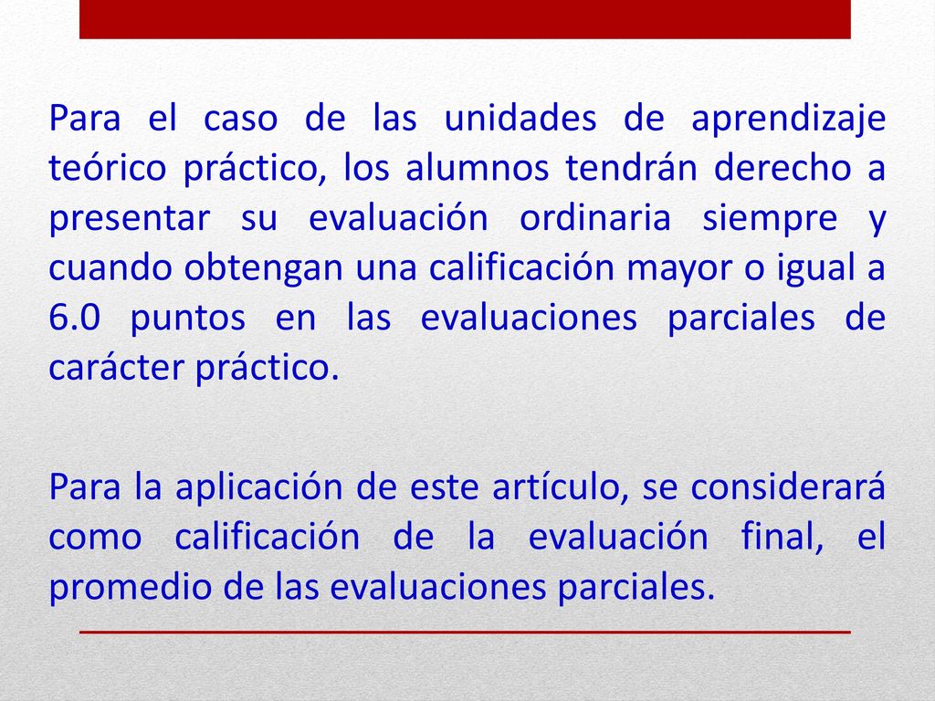 Para el caso de las unidades de aprendizaje teórico práctico, los alumnos tendrán derecho a presentar su evaluación ordinaria siempre y cuando obtengan una calificación mayor o igual a 6.0 puntos en las evaluaciones parciales de carácter práctico.