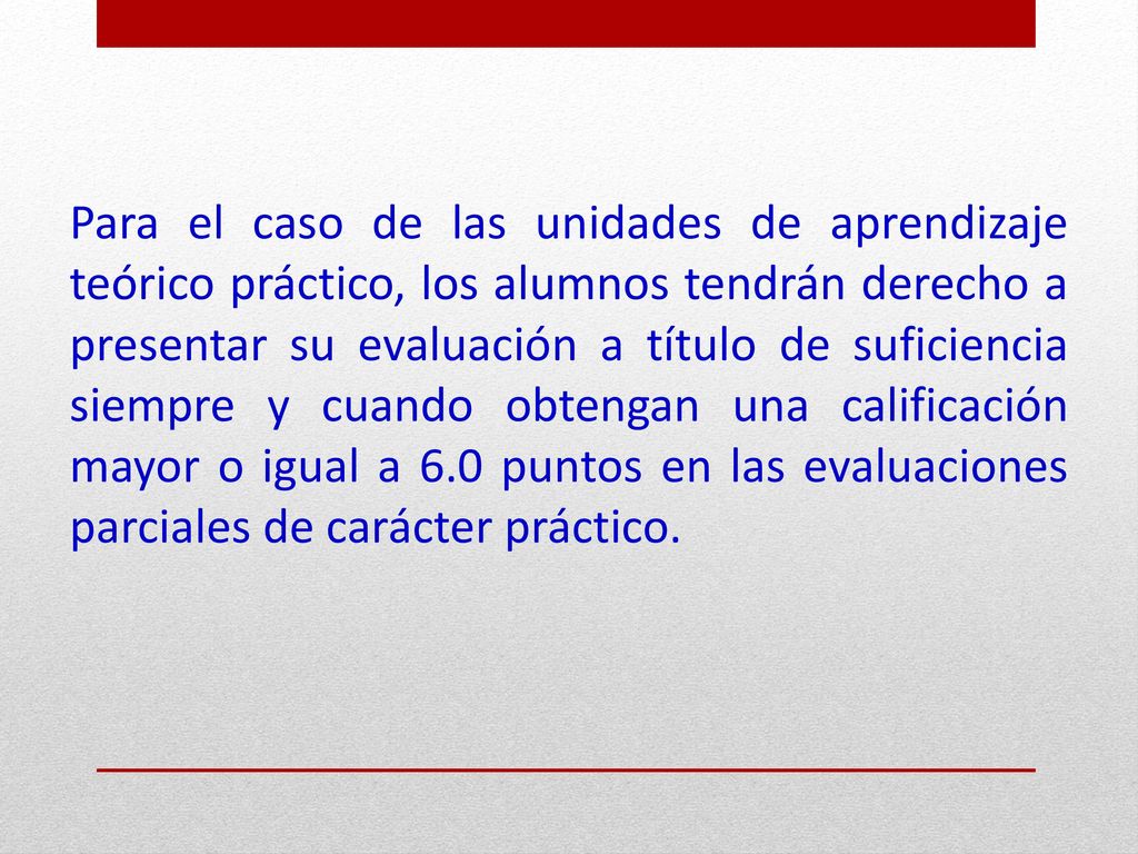 Para el caso de las unidades de aprendizaje teórico práctico, los alumnos tendrán derecho a presentar su evaluación a título de suficiencia siempre y cuando obtengan una calificación mayor o igual a 6.0 puntos en las evaluaciones parciales de carácter práctico.