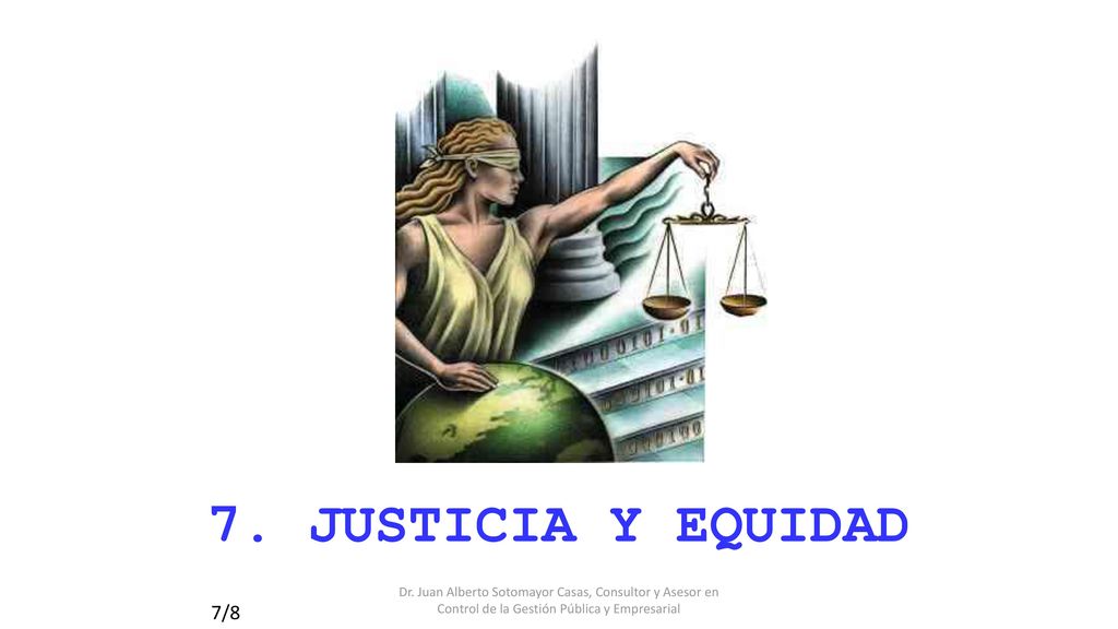 7. JUSTICIA Y EQUIDAD Dr. Juan Alberto Sotomayor Casas, Consultor y Asesor en Control de la Gestión Pública y Empresarial.