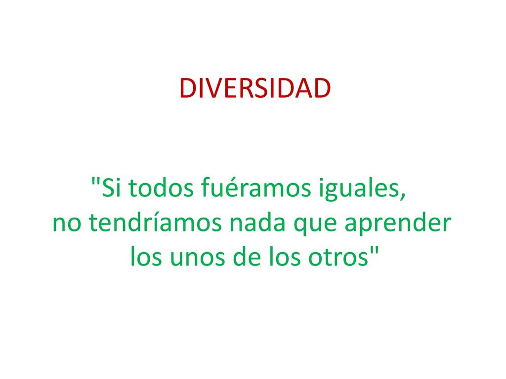 DIVERSIDAD Si todos fuéramos iguales, no tendríamos nada que aprender