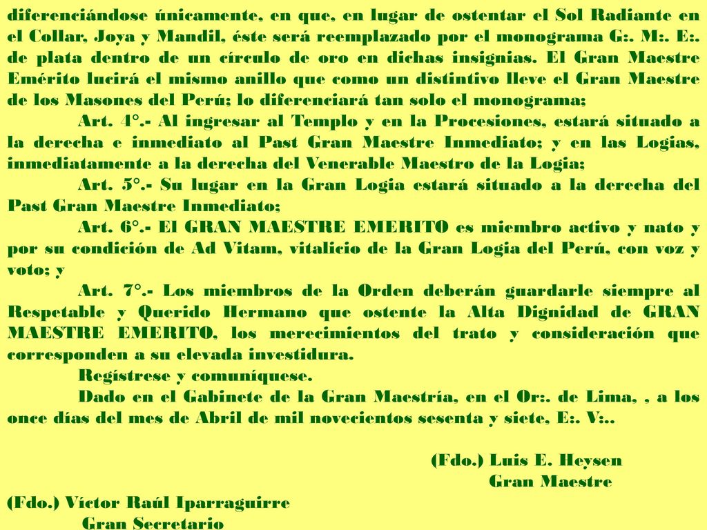 diferenciándose únicamente, en que, en lugar de ostentar el Sol Radiante en el Collar, Joya y Mandil, éste será reemplazado por el monograma G:. M:. E:. de plata dentro de un círculo de oro en dichas insignias. El Gran Maestre Emérito lucirá el mismo anillo que como un distintivo lleve el Gran Maestre de los Masones del Perú; lo diferenciará tan solo el monograma;