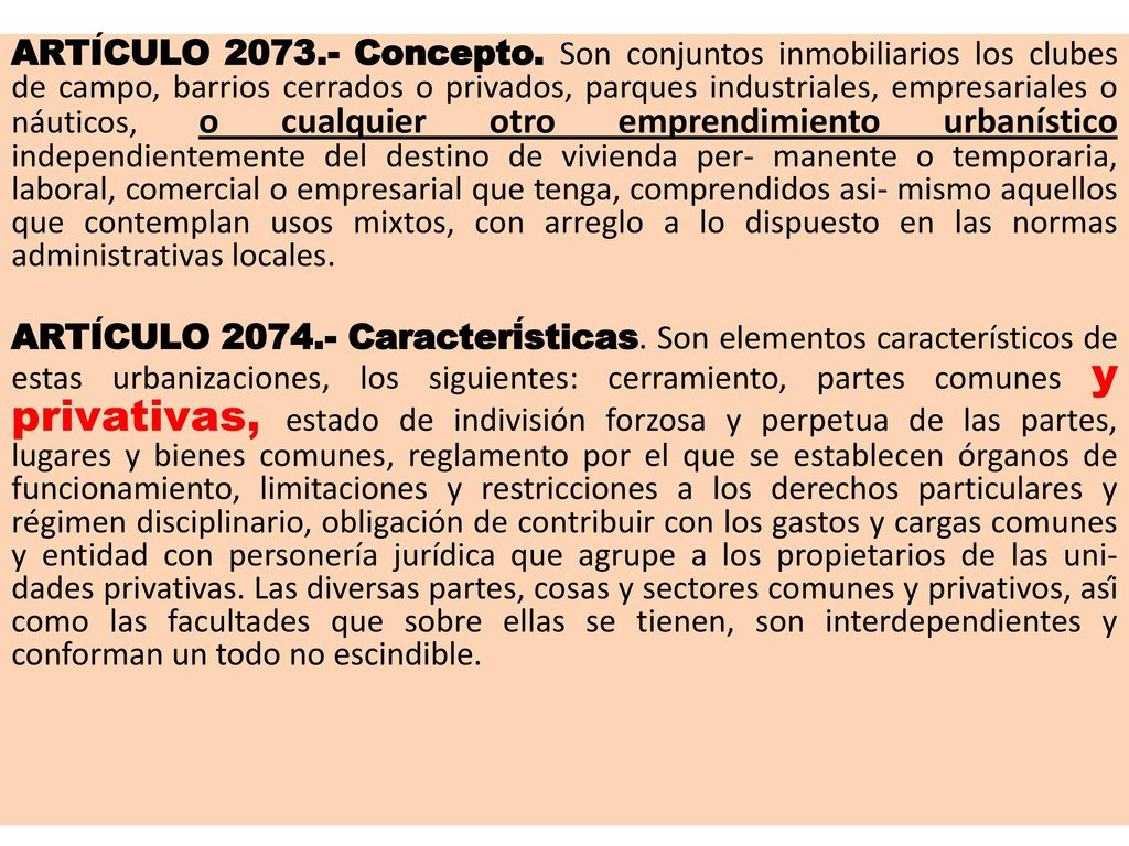 ARTÍCULO Concepto. Son conjuntos inmobiliarios los clubes de campo, barrios cerrados o privados, parques industriales, empresariales o náuticos, o cualquier otro emprendimiento urbanístico independientemente del destino de vivienda per- manente o temporaria, laboral, comercial o empresarial que tenga, comprendidos asi- mismo aquellos que contemplan usos mixtos, con arreglo a lo dispuesto en las normas administrativas locales.