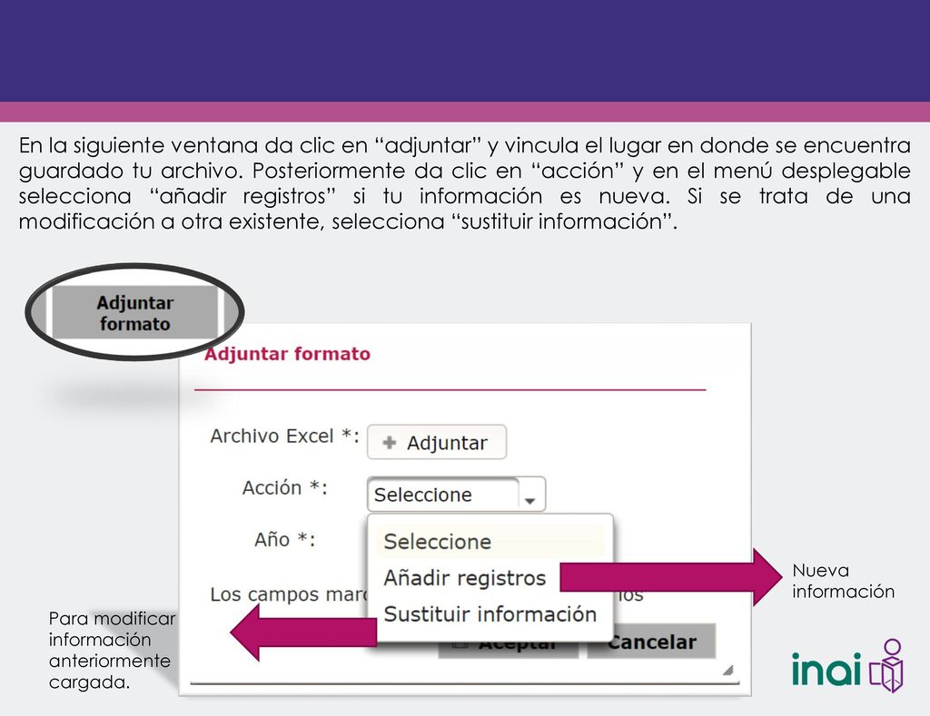 En la siguiente ventana da clic en adjuntar y vincula el lugar en donde se encuentra guardado tu archivo. Posteriormente da clic en acción y en el menú desplegable selecciona añadir registros si tu información es nueva. Si se trata de una modificación a otra existente, selecciona sustituir información .