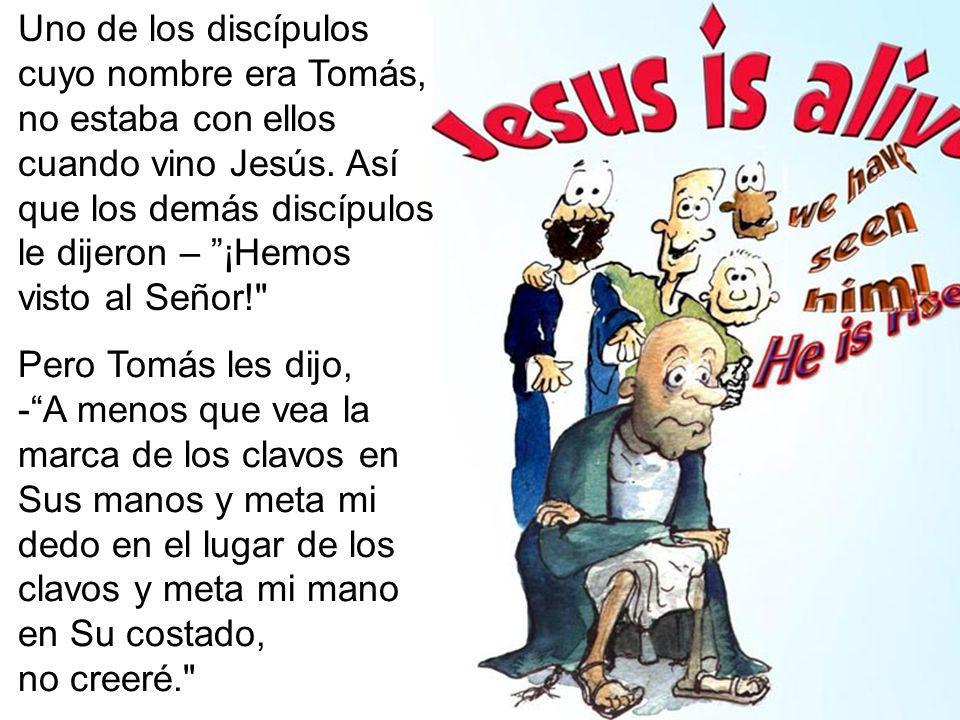 Uno de los discípulos cuyo nombre era Tomás, no estaba con ellos cuando vino Jesús. Así que los demás discípulos le dijeron – ¡Hemos visto al Señor!