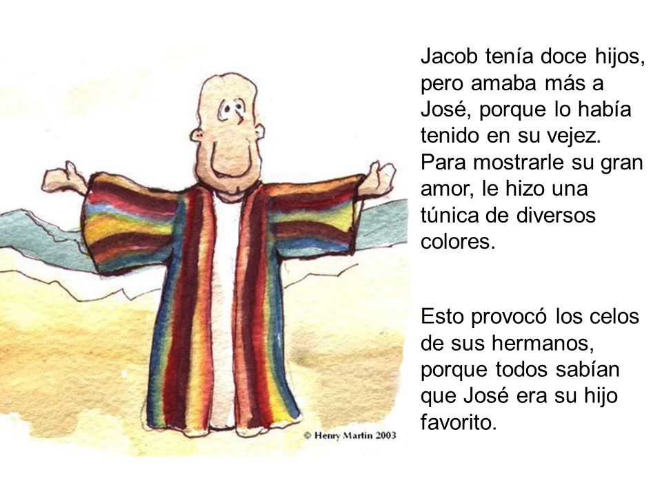 Jacob tenía doce hijos, pero amaba más a José, porque lo había tenido en su vejez. Para mostrarle su gran amor, le hizo una túnica de diversos colores.