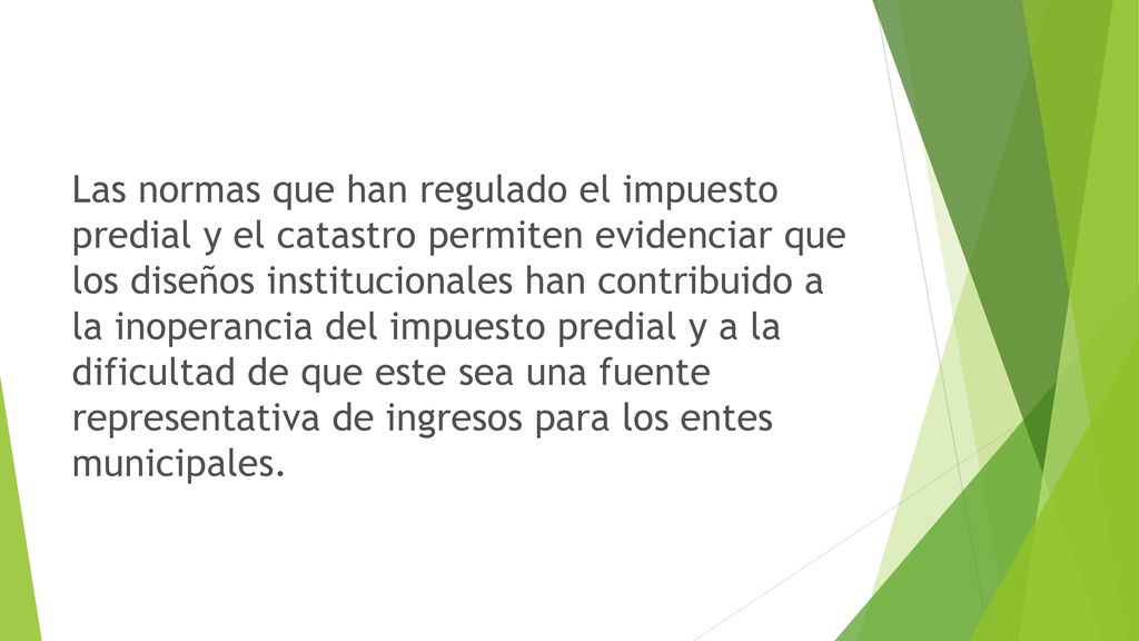Las normas que han regulado el impuesto predial y el catastro permiten evidenciar que los diseños institucionales han contribuido a la inoperancia del impuesto predial y a la dificultad de que este sea una fuente representativa de ingresos para los entes municipales.