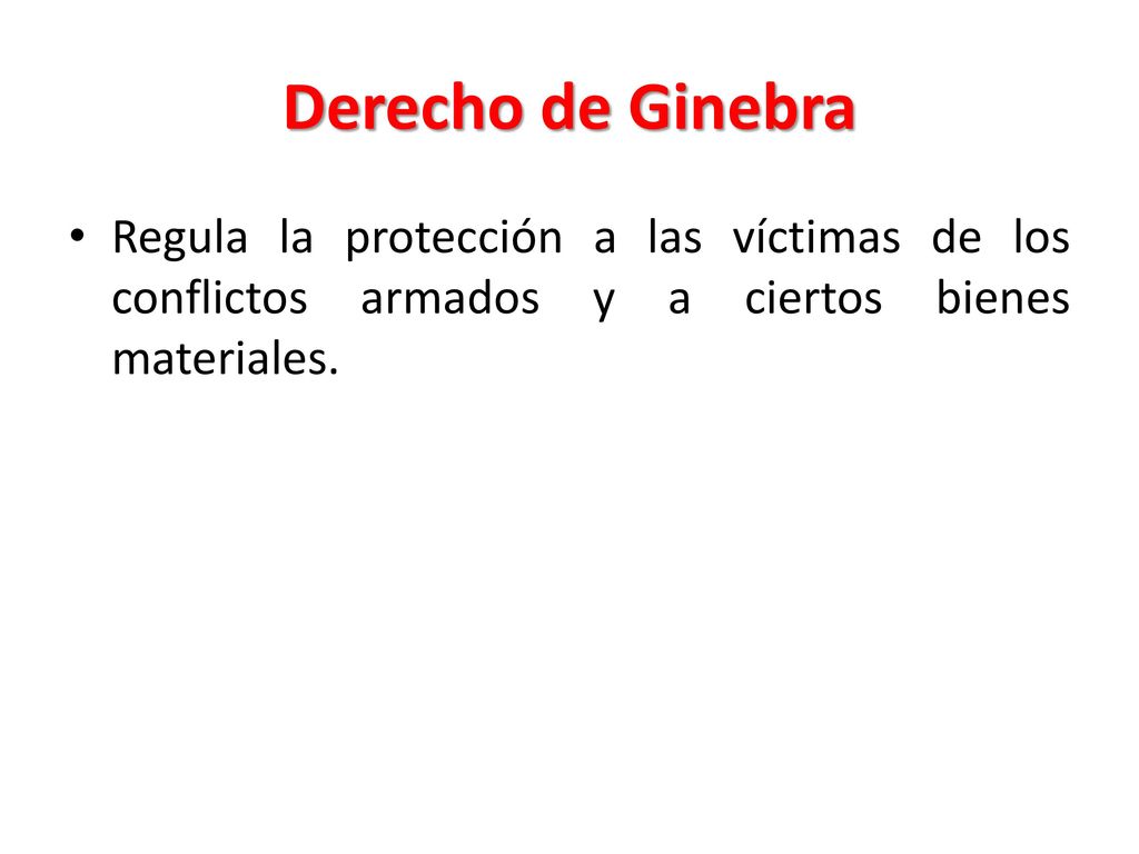 Derecho de Ginebra Regula la protección a las víctimas de los conflictos armados y a ciertos bienes materiales.