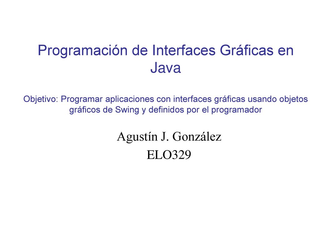 Programación de Interfaces Gráficas en Java Objetivo: Programar aplicaciones con interfaces gráficas usando objetos gráficos de Swing y definidos por el programador