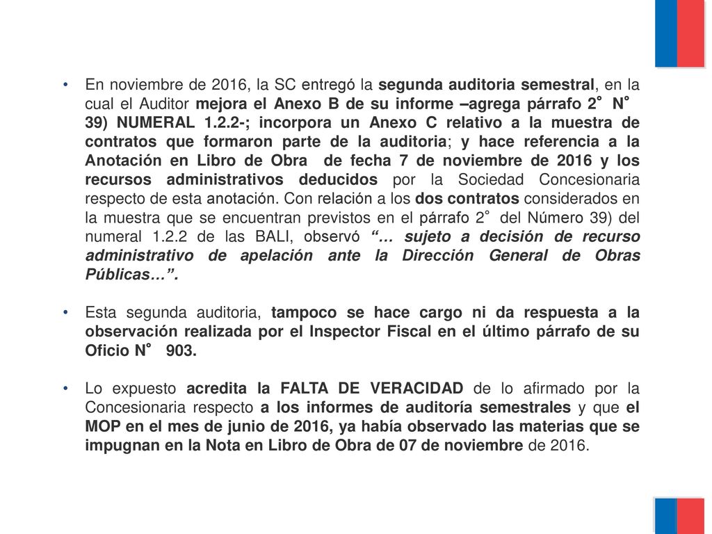 En noviembre de 2016, la SC entregó la segunda auditoria semestral, en la cual el Auditor mejora el Anexo B de su informe –agrega párrafo 2°N° 39) NUMERAL ; incorpora un Anexo C relativo a la muestra de contratos que formaron parte de la auditoria; y hace referencia a la Anotación en Libro de Obra de fecha 7 de noviembre de 2016 y los recursos administrativos deducidos por la Sociedad Concesionaria respecto de esta anotación. Con relación a los dos contratos considerados en la muestra que se encuentran previstos en el párrafo 2°del Número 39) del numeral de las BALI, observó … sujeto a decisión de recurso administrativo de apelación ante la Dirección General de Obras Públicas… .